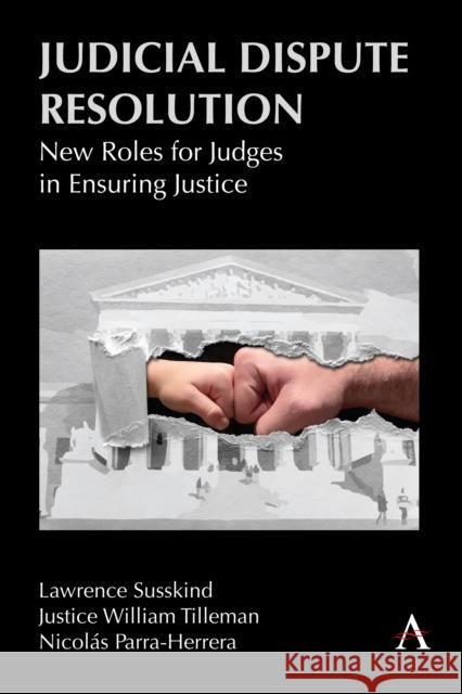 Judicial Dispute Resolution: New Roles for Judges in Ensuring Justice Lawrence Susskind Justice William Tilleman Nicolas Parra Herrera 9781839988981 Anthem Press