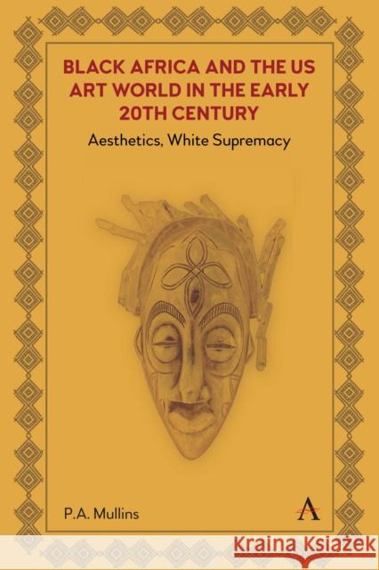 Black Africa and the US Art World in the Early 20th Century: Aesthetics, White Supremacy Pamela A. Mullins 9781839989360 Anthem Press