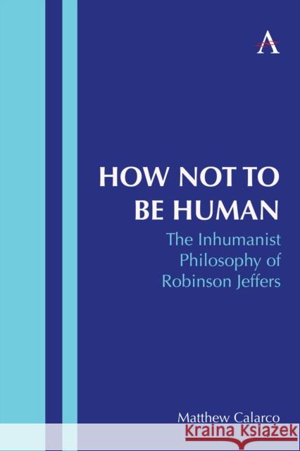 How Not to Be Human: The Inhumanist Philosophy of Robinson Jeffers Matthew Calarco 9781839990397 Anthem Press