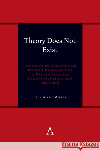 Theory Does Not Exist: Comparative Ancient and Modern Explorations in Psychoanalysis, Deconstruction, and Rhetoric Paul Allen Miller 9781839990854 Anthem Press