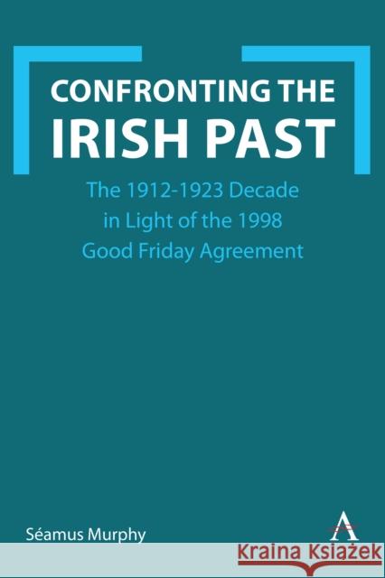 Confronting the Irish Past: The 1912-1923 Decade in Light of the 1998 Good Friday Agreement  9781839991103 Anthem Press