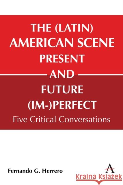 The (Latin) American Scene, Present and Future (Im-)Perfect: Five Critical Conversations Fernando G 9781839991622 Anthem Press