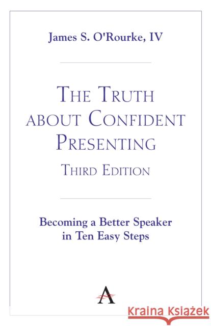 The Truth about Confident Presenting, 3rd Edition: Becoming a Better Speaker in Ten Easy Steps James S. O'Rourk 9781839992018 Anthem Press