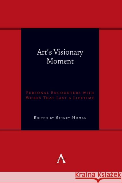 Art's Visionary Moment: Personal Encounters with Works That Last a Lifetime Sidney Homa 9781839993008 Anthem Press