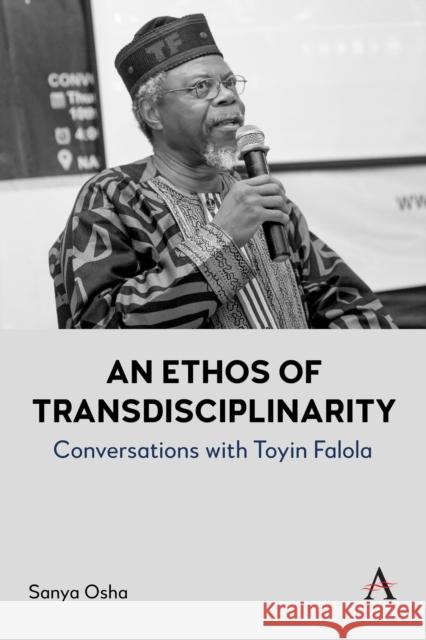 An Ethos of Transdisciplinarity: Conversations with Toyin Falola Sanya Osha 9781839993206 Anthem Press