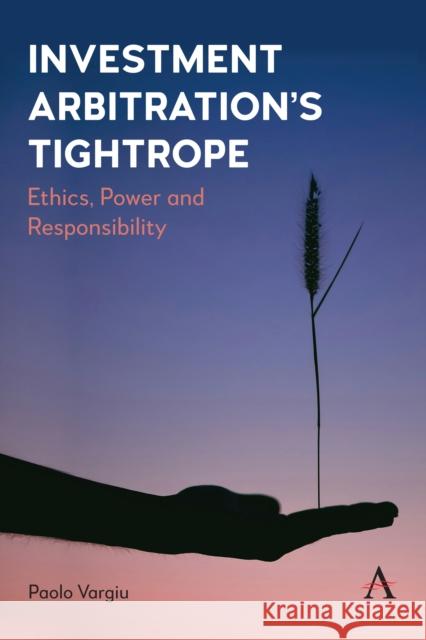 Investment Arbitration’s Tightrope: Ethics, Power and Responsibility Paolo Vargiu 9781839993565 Anthem Press