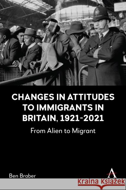 Changes in Attitudes to Immigrants in Britain, 1921-2021: From Alien to Migrant Ben Braber 9781839994258 Anthem Press