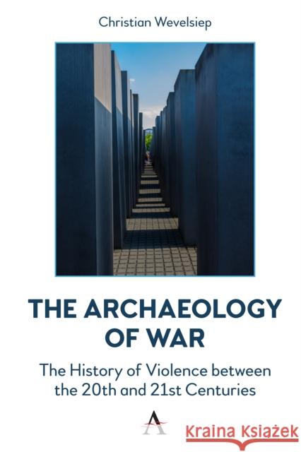 The Archaeology of War: The History of Violence between the 20th and 21st Centuries Christian Wevelsiep 9781839994739 Anthem Press