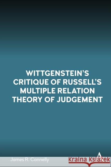 Wittgenstein’s Critique of Russell’s Multiple Relation Theory of Judgement James R. Connelly 9781839994784 Anthem Press