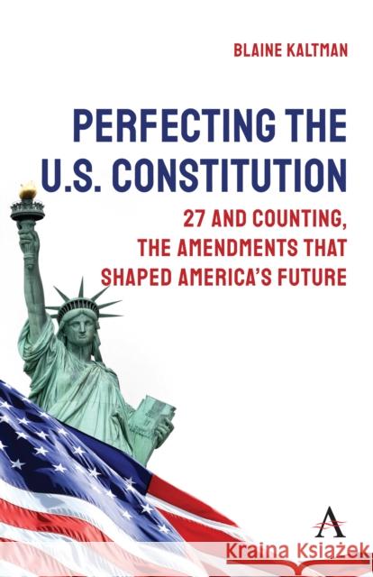 Perfecting the U.S. Constitution: 27 and Counting, The Amendments that Shaped America’s Future Blaine Kaltman 9781839996344 Anthem Press