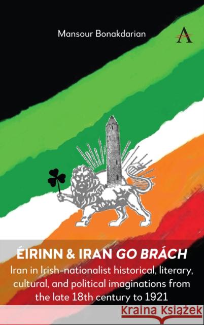 Eirinn & Iran go Brach: Iran in Irish-nationalist historical, literary, cultural, and political imaginations from the late 18th century to 1921 Mansour Bonakdarian 9781839996672 Anthem Press