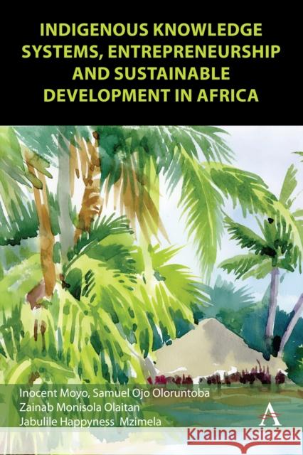 Indigenous Knowledge Systems, Entrepreneurship and Sustainable Development in Africa Jabulile H Mzimela 9781839996818 Anthem Press