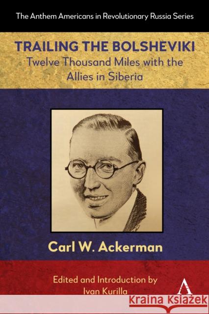 Trailing the Bolsheviki: Twelve Thousand Miles with the Allies in Siberia CARL W. ACKERMAN 9781839997419 Anthem Press