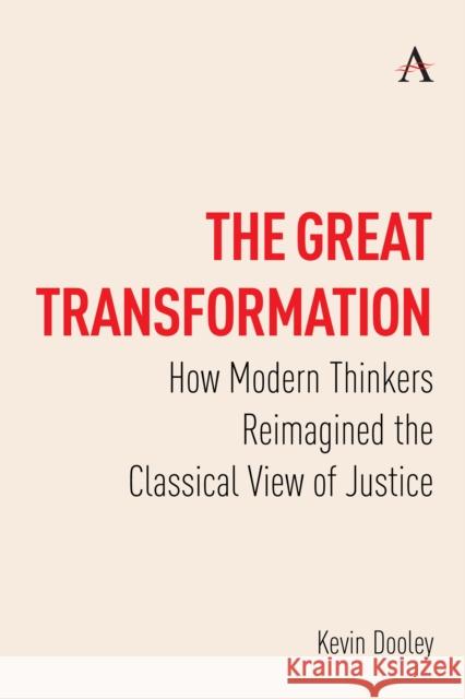 The Great Transformation: How Modern Thinkers Reimagined the Classical View of Justice Kevin Dooley 9781839997792 Anthem Press