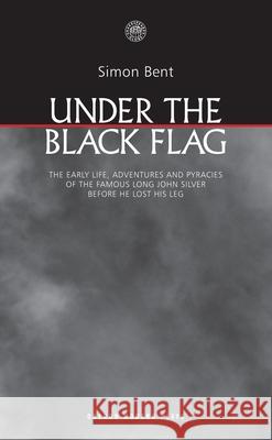 Under the Black Flag : The early life, adventures and pyracies of the famous Long John Silver before he lost his leg Simon Bent 9781840026719