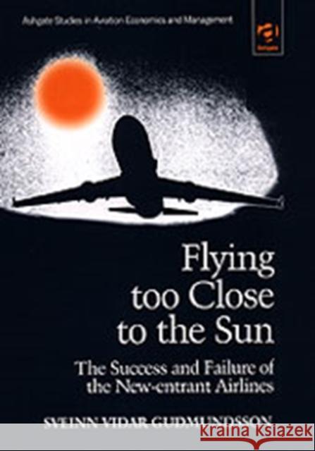 Flying Too Close to the Sun: The Success and Failure of the New-Entrant Airlines Gudmundsson, Sveinn Vidar 9781840143669 Ashgate Publishing Limited