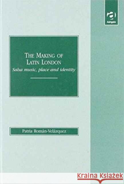 The Making of Latin London: Salsa Music, Place and Identity Roman-Velazquez, Patria 9781840148817