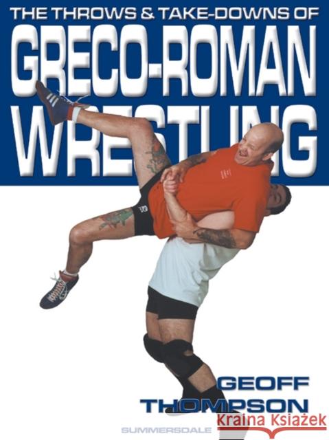 The Throws and Takedowns of Greco-roman Wrestling Geoff Thompson 9781840240290