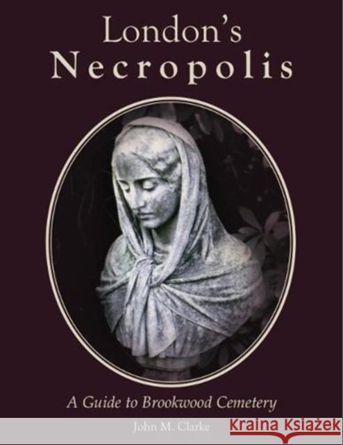 London's Necropolis: A Guide to Brookwood Cemetery (New Edition) John M. Clarke 9781840337334