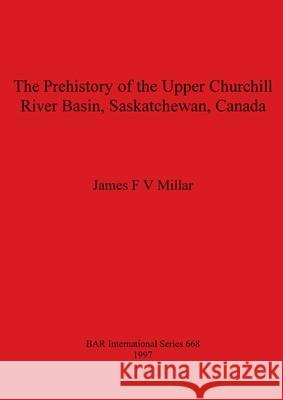 The Prehistory of the Upper Churchill River Basin, Saskatchewan, Canada James F. V. Millar   9781840580006