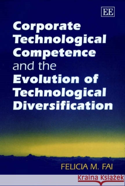 Corporate Technological Competence and the Evolution of Technological Diversification Felicia M. Fai 9781840643534