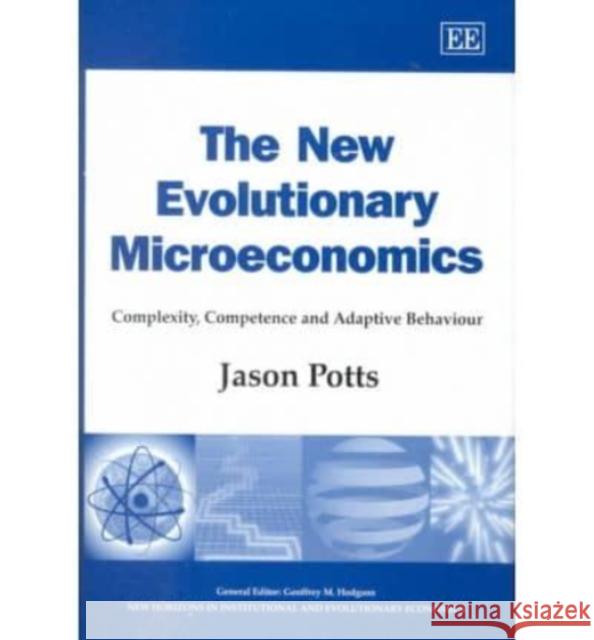 The New Evolutionary Microeconomics: Complexity, Competence and Adaptive Behaviour Jason Potts 9781840645439 Edward Elgar Publishing Ltd
