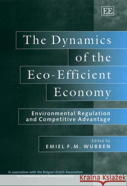 The Dynamics of the Eco-Efficient Economy: Environmental Regulation and Competitive Advantage Emiel F.M. Wubben 9781840645620