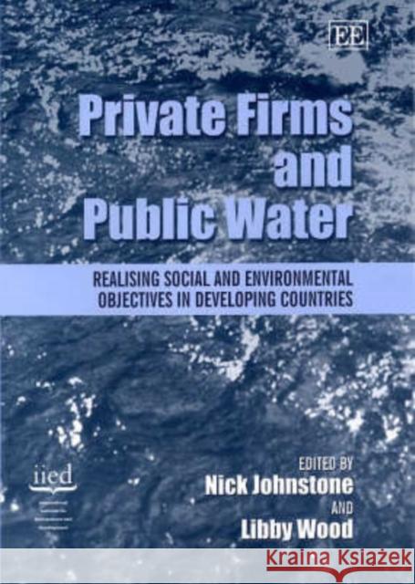 Private Firms and Public Water: Realising Social and Environmental Objectives in Developing Countries Nick Johnstone, Libby Wood 9781840645873 Edward Elgar Publishing Ltd