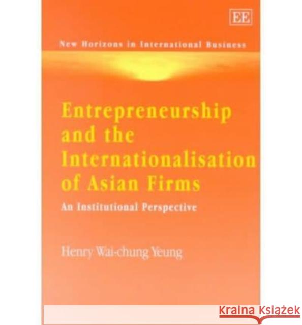 Entrepreneurship and the Internationalisation of Asian Firms: An Institutional Perspective Henry Wai-chung Yeung 9781840647341