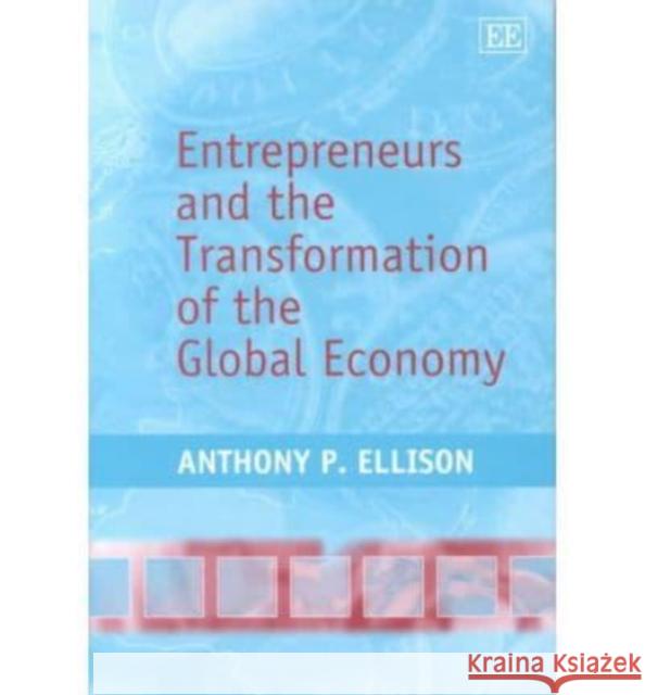 Entrepreneurs and the Transformation of the Global Economy Anthony Patrick Ellison 9781840648195 Edward Elgar Publishing Ltd