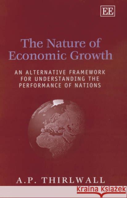 The Nature of Economic Growth: An Alternative Framework for Understanding the Performance of Nations A. P. Thirlwall 9781840648645 Edward Elgar Publishing Ltd