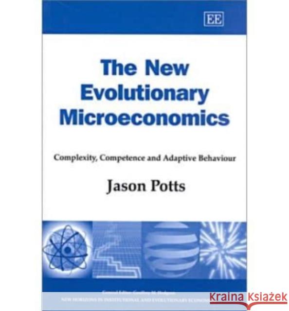 The New Evolutionary Microeconomics: Complexity, Competence and Adaptive Behaviour Jason Potts 9781840648959 Edward Elgar Publishing Ltd