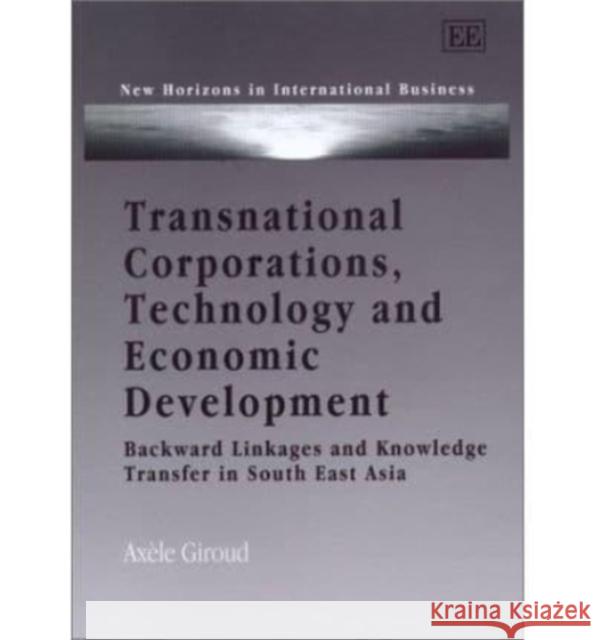 Transnational Corporations, Technology and Economic Development: Backward Linkages and Knowledge Transfer in South East Asia Axèle Giroud 9781840649079 Edward Elgar Publishing Ltd