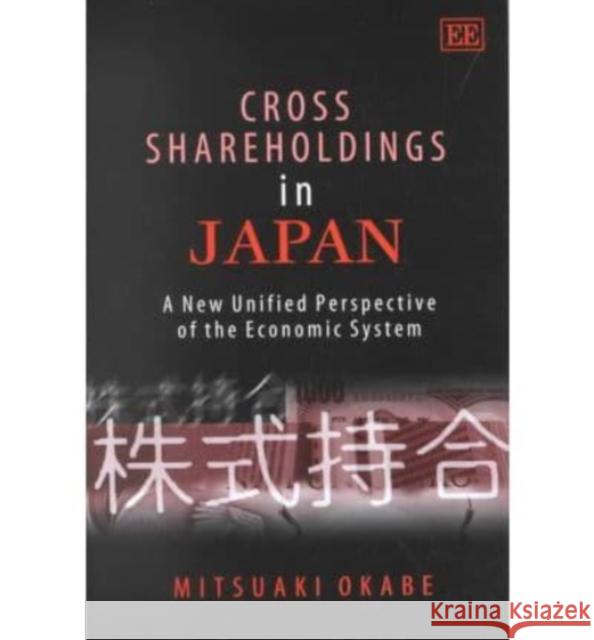 Cross Shareholdings in Japan: A New Unified Perspective of the Economic System Mitsuaki Okabe 9781840649765