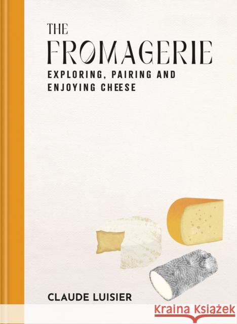 The Fromagerie: Exploring, Pairing & Enjoying Cheese Claude Luisier 9781840919158 Octopus Publishing Group