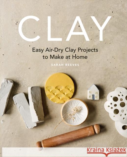 Clay: Easy air-dry clay projects to make at home Sarah Reeves 9781840919172 Octopus Publishing Group