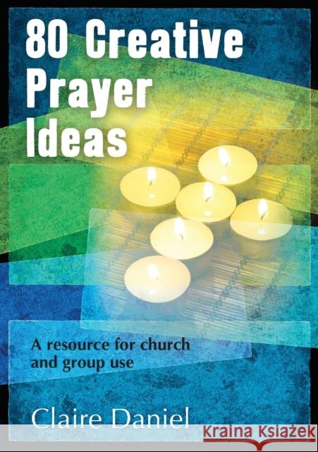 80 Creative Prayer Ideas: A resource for church and group use Claire Daniel 9781841016887