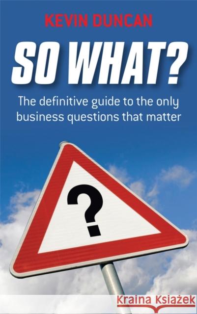 So What?: The Definitive Guide to the Only Business Questions That Matter Duncan, Kevin 9781841127934