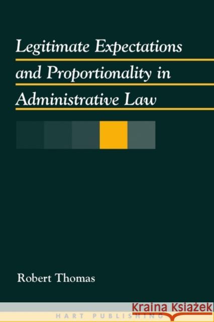 Legitimate Expectations and Proportionality in Administrative Law Robert Thomas 9781841130866 Hart Publishing