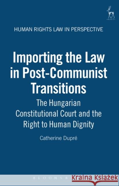 Importing the Law in Post-Communist Transitions: The Hungarian Constitutional Court and the Right to Human Dignity Dupré, Catherine 9781841131313