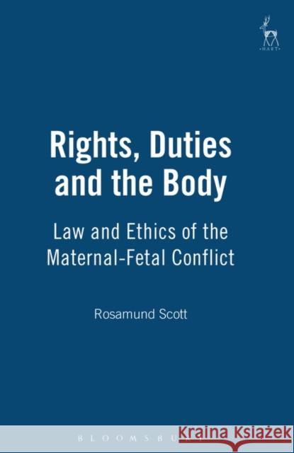 Rights, Duties and the Body: Law and Ethics of the Maternal-Fetal Conflict Scott, Rosamund 9781841131344 Hart Publishing