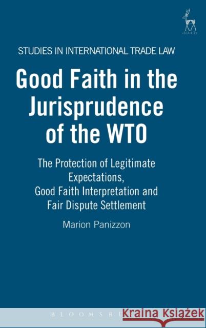 Good Faith in the Jurisprudence of the Wto: The Protection of Legitimate Expectations, Good Faith Interpretation and Fair Dispute Settlement Panizzon, Marion 9781841136202 Hart Publishing (UK)