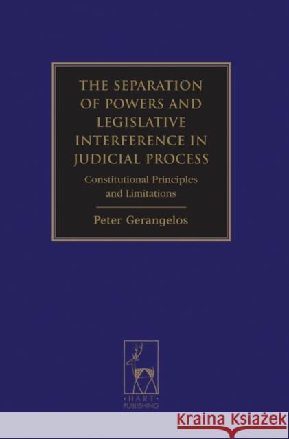 The Separation of Powers and Legislative Interference in Judicial Process: Constitutional Principles and Limitations Gerangelos, Peter A. 9781841136615 Hart Publishing