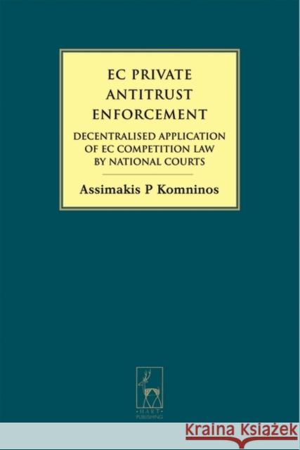EC Private Antitrust Enforcement: Decentralised Application of EC Competition Law by National Courts Dr Assimakis Komninos 9781841137445 Bloomsbury Publishing PLC