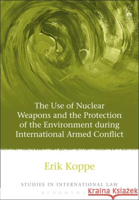 The Use of Nuclear Weapons and the Protection of the Environment During International Armed Conflict Erik Koppe 9781841137452 HART PUBLISHING