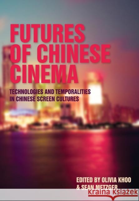 Futures of Chinese Cinema : Technologies and Temporalities in Chinese Screen Cultures Olivia Khoo Sean Metzger 9781841502748