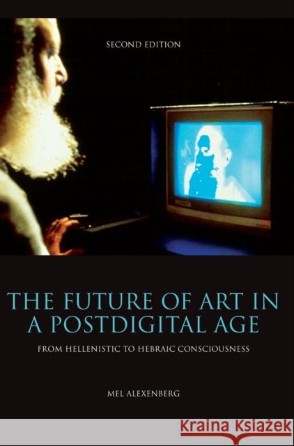 The Future of Art in a Postdigital Age: From Hellenistic to Hebraic Consciousness - Second Edition Alexenberg, Mel 9781841503776 Intellect (UK)