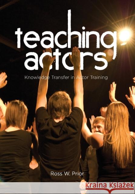 Teaching Actors : Knowledge Transfer in Actor Training Ross W. Prior 9781841505701 Intellect (UK)