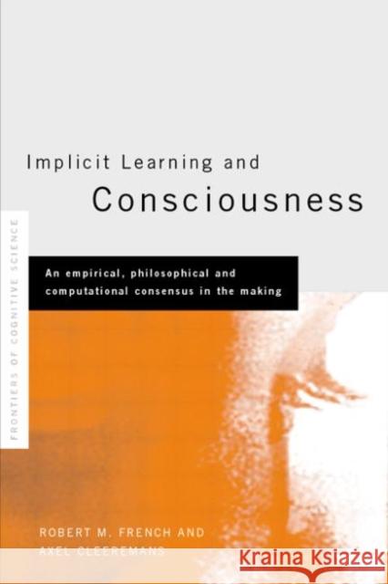 Implicit Learning and Consciousness : An Empirical, Philosophical and Computational Consensus in the Making Robert M. French Axel Cleeremans 9781841692012