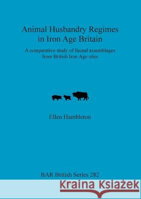 Animal Husbandry Regimes in Iron Age Britain: A comparative study of faunal assemblages from British Iron Age sites Hambleton, Ellen 9781841710006